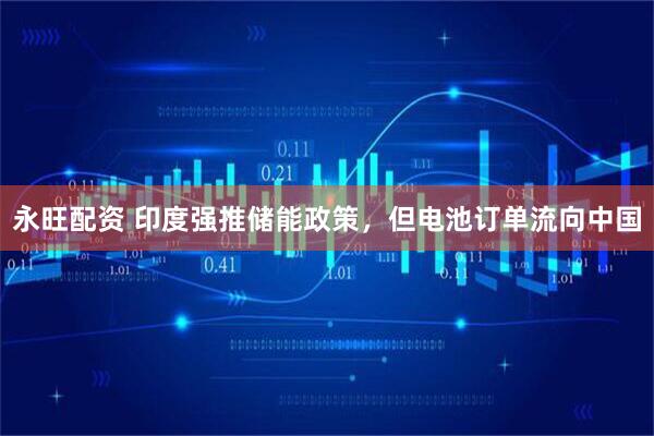 永旺配资 印度强推储能政策，但电池订单流向中国
