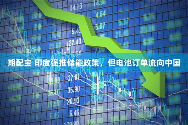 期配宝 印度强推储能政策，但电池订单流向中国