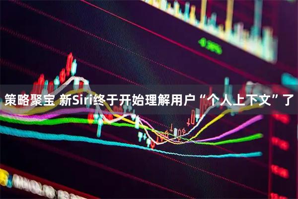 策略聚宝 新Siri终于开始理解用户“个人上下文”了