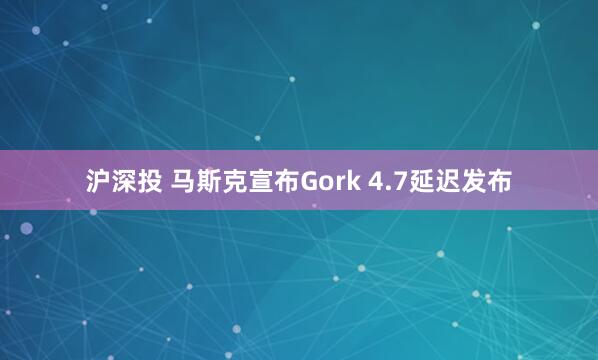 沪深投 马斯克宣布Gork 4.7延迟发布