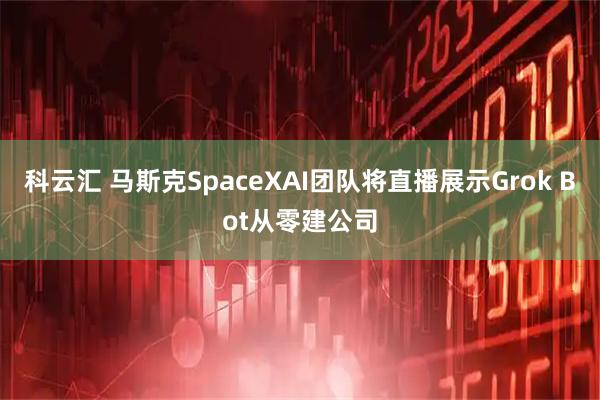 科云汇 马斯克SpaceXAI团队将直播展示Grok Bot从零建公司