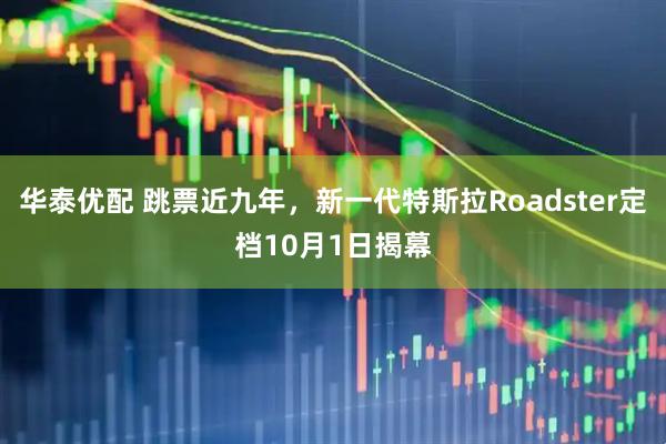 华泰优配 跳票近九年，新一代特斯拉Roadster定档10月1日揭幕
