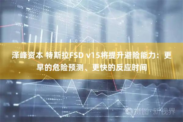 泽峰资本 特斯拉FSD v15将提升避险能力：更早的危险预测、更快的反应时间