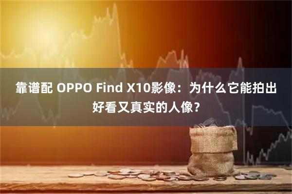 靠谱配 OPPO Find X10影像：为什么它能拍出好看又真实的人像？