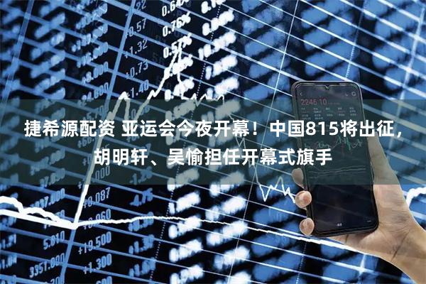 捷希源配资 亚运会今夜开幕！中国815将出征，胡明轩、吴愉担任开幕式旗手