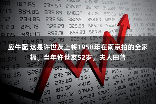 应牛配 这是许世友上将1958年在南京拍的全家福。当年许世友52岁，夫人田普
