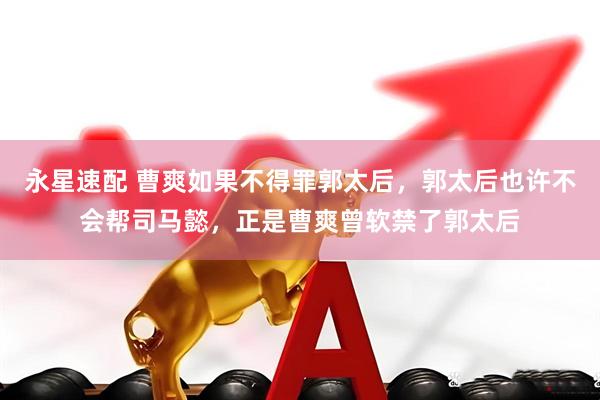 永星速配 曹爽如果不得罪郭太后，郭太后也许不会帮司马懿，正是曹爽曾软禁了郭太后