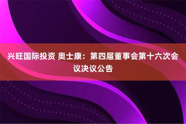 兴旺国际投资 奥士康：第四届董事会第十六次会议决议公告