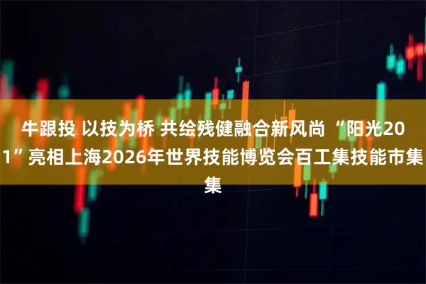 牛跟投 以技为桥 共绘残健融合新风尚 “阳光201”亮相上海2026年世界技能博览会百工集技能市集