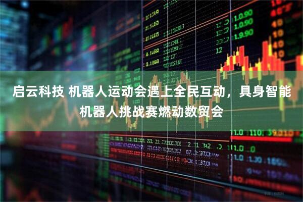 启云科技 机器人运动会遇上全民互动，具身智能机器人挑战赛燃动数贸会
