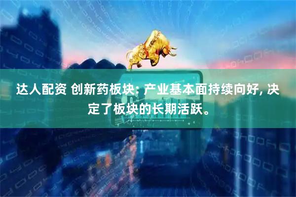 达人配资 创新药板块: 产业基本面持续向好, 决定了板块的长期活跃。