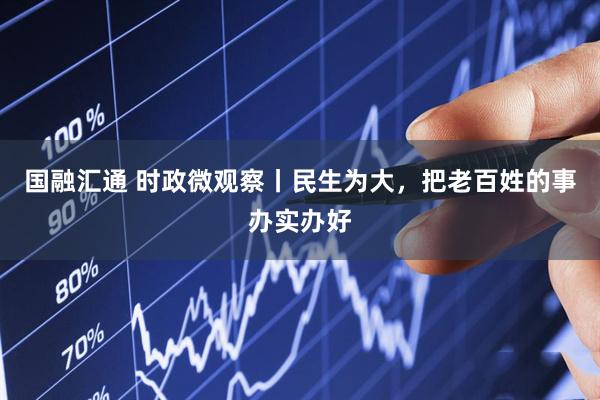 国融汇通 时政微观察丨民生为大，把老百姓的事办实办好