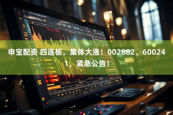 申宝配资 四连板，集体大涨！002882、600241，紧急公告！