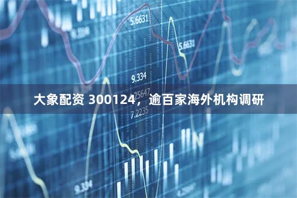 大象配资 300124，逾百家海外机构调研