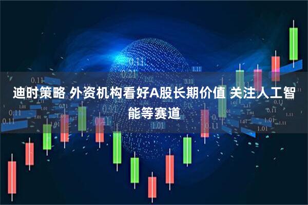 迪时策略 外资机构看好A股长期价值 关注人工智能等赛道