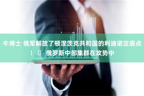 牛博士 俄军解放了顿涅茨克共和国的利迪诺定居点！ ▪ 俄罗斯中部集群在攻势中