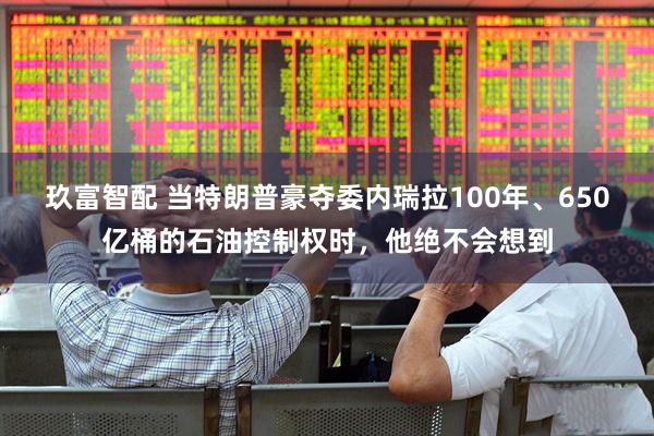 玖富智配 当特朗普豪夺委内瑞拉100年、650亿桶的石油控制权时，他绝不会想到