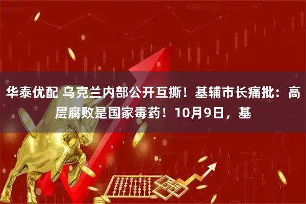 华泰优配 乌克兰内部公开互撕！基辅市长痛批：高层腐败是国家毒药！10月9日，基