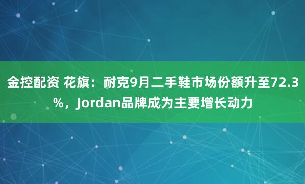金控配资 花旗：耐克9月二手鞋市场份额升至72.3%，Jordan品牌成为主要增长动力