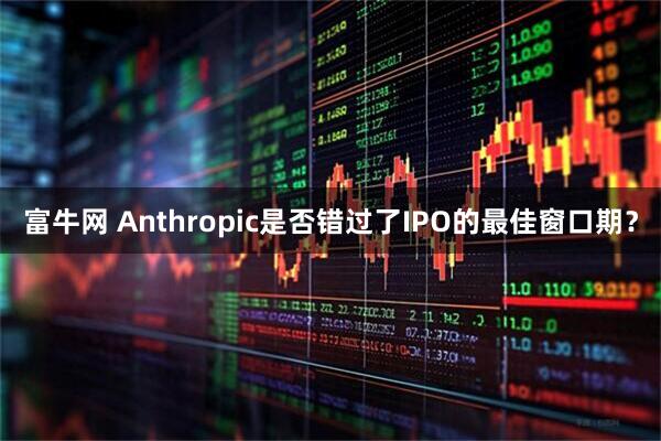 富牛网 Anthropic是否错过了IPO的最佳窗口期？