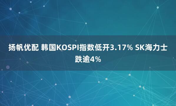 扬帆优配 韩国KOSPI指数低开3.17% SK海力士跌逾4%