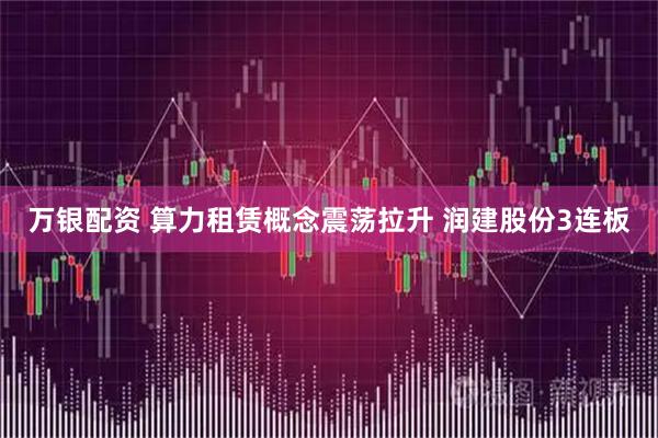 万银配资 算力租赁概念震荡拉升 润建股份3连板