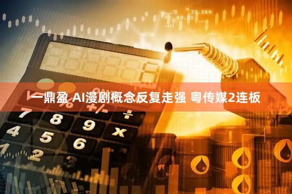 一鼎盈 AI漫剧概念反复走强 粤传媒2连板
