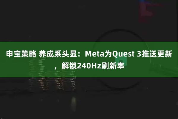 申宝策略 养成系头显：Meta为Quest 3推送更新，解锁240Hz刷新率