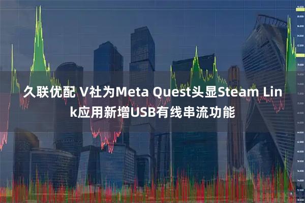 久联优配 V社为Meta Quest头显Steam Link应用新增USB有线串流功能