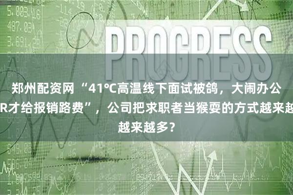 郑州配资网 “41℃高温线下面试被鸽,大闹办公室HR才给报销路费”,公司把求职者当猴耍的方式越来越多?