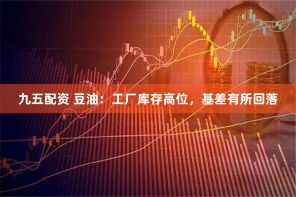 九五配资 豆油：工厂库存高位，基差有所回落