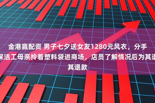 金港赢配资 男子七夕送女友1280元风衣,分手后保洁工母亲拎着塑料袋进商场,店员了解情况后为其退款