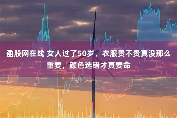 盈股网在线 女人过了50岁，衣服贵不贵真没那么重要，颜色选错才真要命