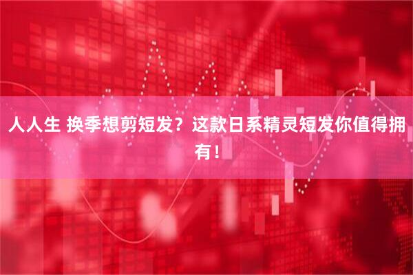 人人生 换季想剪短发？这款日系精灵短发你值得拥有！