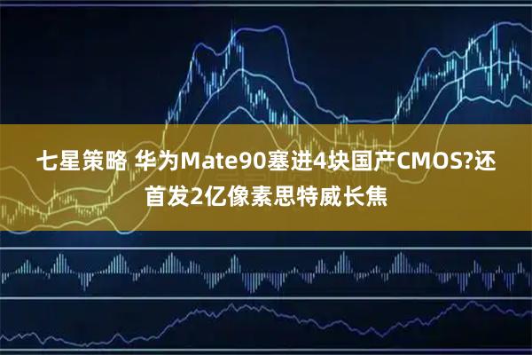 七星策略 华为Mate90塞进4块国产CMOS?还首发2亿像素思特威长焦