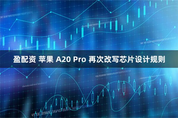 盈配资 苹果 A20 Pro 再次改写芯片设计规则