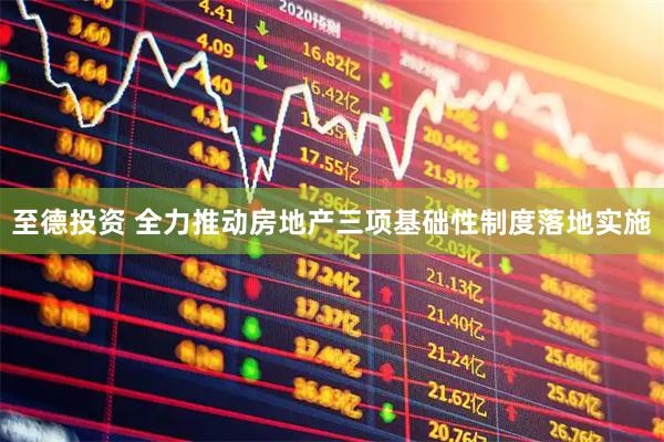 至德投资 全力推动房地产三项基础性制度落地实施