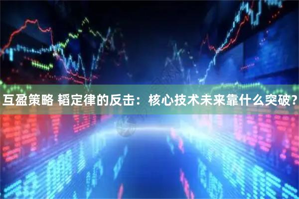 互盈策略 韬定律的反击：核心技术未来靠什么突破？
