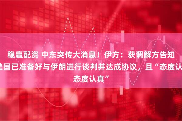 稳赢配资 中东突传大消息！伊方：获调解方告知，美国已准备好与伊朗进行谈判并达成协议，且“态度认真”