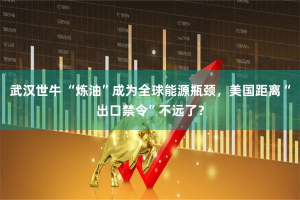 武汉世牛 “炼油”成为全球能源瓶颈，美国距离“出口禁令”不远了？